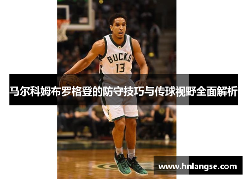 马尔科姆布罗格登的防守技巧与传球视野全面解析
