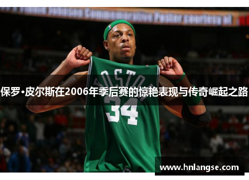 保罗·皮尔斯在2006年季后赛的惊艳表现与传奇崛起之路