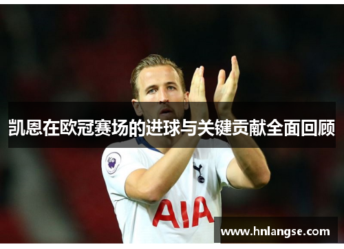 凯恩在欧冠赛场的进球与关键贡献全面回顾