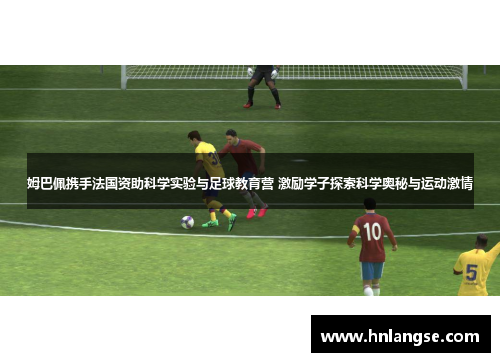 姆巴佩携手法国资助科学实验与足球教育营 激励学子探索科学奥秘与运动激情