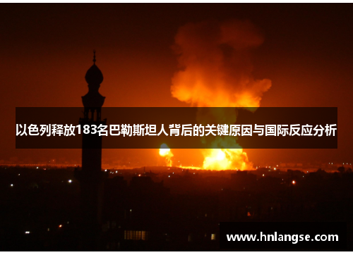 以色列释放183名巴勒斯坦人背后的关键原因与国际反应分析