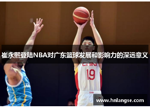 崔永熙登陆NBA对广东篮球发展和影响力的深远意义