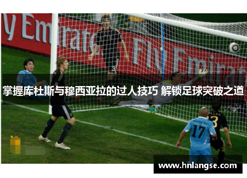 掌握库杜斯与穆西亚拉的过人技巧 解锁足球突破之道