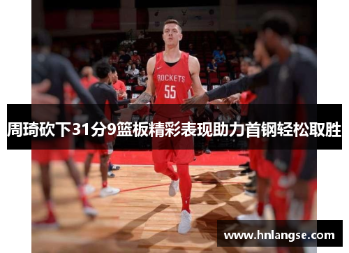 周琦砍下31分9篮板精彩表现助力首钢轻松取胜
