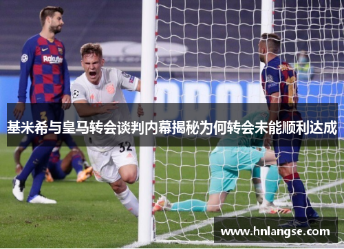 基米希与皇马转会谈判内幕揭秘为何转会未能顺利达成
