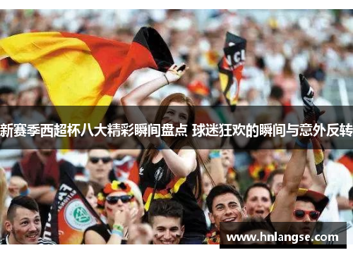 新赛季西超杯八大精彩瞬间盘点 球迷狂欢的瞬间与意外反转