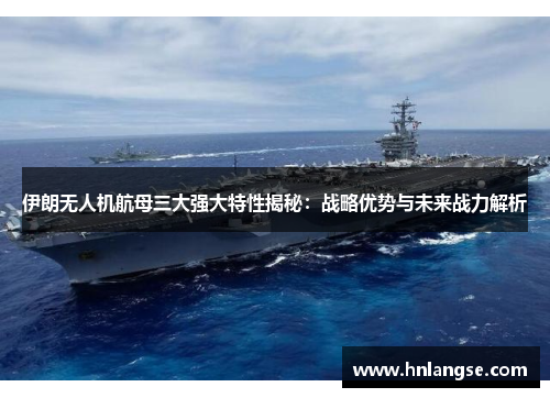 伊朗无人机航母三大强大特性揭秘：战略优势与未来战力解析