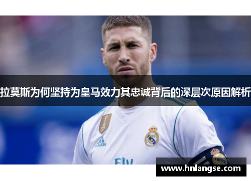 拉莫斯为何坚持为皇马效力其忠诚背后的深层次原因解析