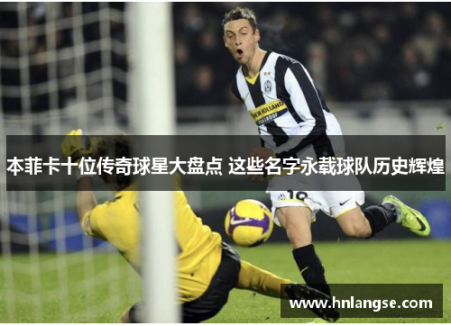 本菲卡十位传奇球星大盘点 这些名字永载球队历史辉煌