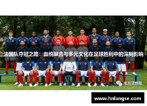 法国队夺冠之路：血统融合与多元文化在足球胜利中的深刻影响
