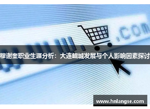穆谢奎职业生涯分析：大连鲲城发展与个人影响因素探讨