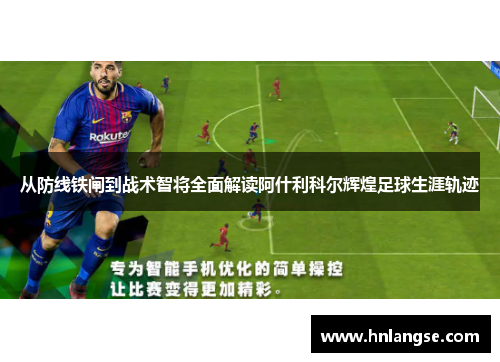 从防线铁闸到战术智将全面解读阿什利科尔辉煌足球生涯轨迹