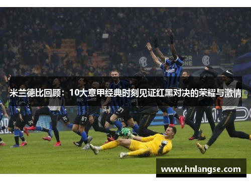 米兰德比回顾：10大意甲经典时刻见证红黑对决的荣耀与激情