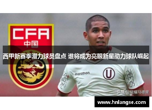 西甲新赛季潜力球员盘点 谁将成为亮眼新星助力球队崛起 西甲新赛季潜力球员盘点 谁将成为亮眼新星助力球队崛起