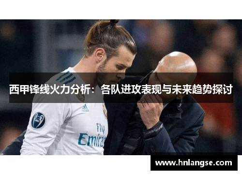 西甲锋线火力分析：各队进攻表现与未来趋势探讨