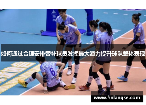如何通过合理安排替补球员发挥最大潜力提升球队整体表现