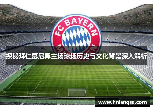 探秘拜仁慕尼黑主场球场历史与文化背景深入解析