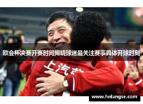 欧会杯决赛开赛时间揭晓球迷最关注赛事具体开球时刻