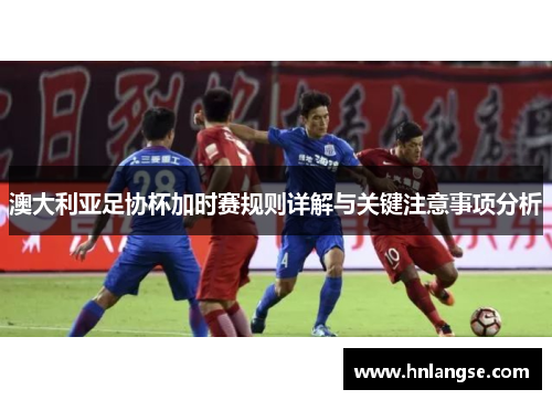 澳大利亚足协杯加时赛规则详解与关键注意事项分析