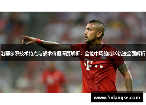 洛塞尔索技术特点与战术价值深度解析：全能中场的成长轨迹全面解析