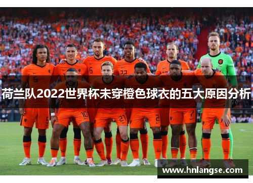 荷兰队2022世界杯未穿橙色球衣的五大原因分析 荷兰队2022世界杯未穿橙色球衣的五大原因分析