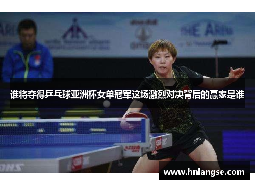 谁将夺得乒乓球亚洲杯女单冠军这场激烈对决背后的赢家是谁