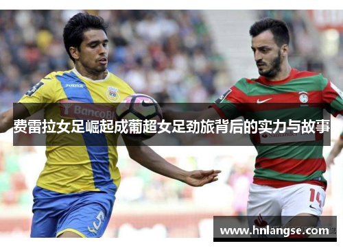 费雷拉女足崛起成葡超女足劲旅背后的实力与故事 费雷拉女足崛起成葡超女足劲旅背后的实力与故事