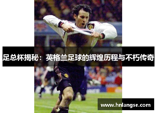 足总杯揭秘：英格兰足球的辉煌历程与不朽传奇