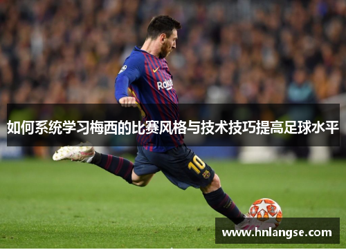 如何系统学习梅西的比赛风格与技术技巧提高足球水平
