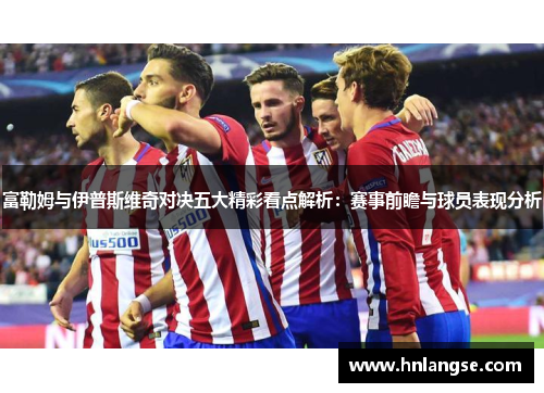 富勒姆与伊普斯维奇对决五大精彩看点解析：赛事前瞻与球员表现分析